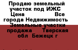 Продаю земельный  участок под ИЖС › Цена ­ 2 150 000 - Все города Недвижимость » Земельные участки продажа   . Тверская обл.,Бежецк г.